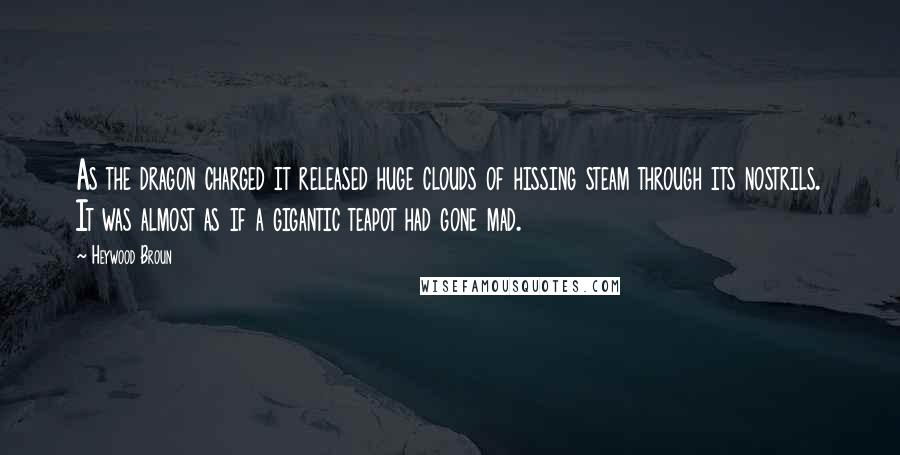 Heywood Broun Quotes: As the dragon charged it released huge clouds of hissing steam through its nostrils. It was almost as if a gigantic teapot had gone mad.