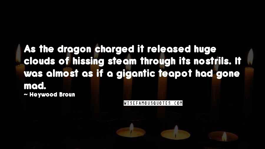 Heywood Broun Quotes: As the dragon charged it released huge clouds of hissing steam through its nostrils. It was almost as if a gigantic teapot had gone mad.