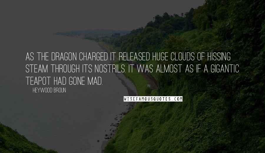 Heywood Broun Quotes: As the dragon charged it released huge clouds of hissing steam through its nostrils. It was almost as if a gigantic teapot had gone mad.