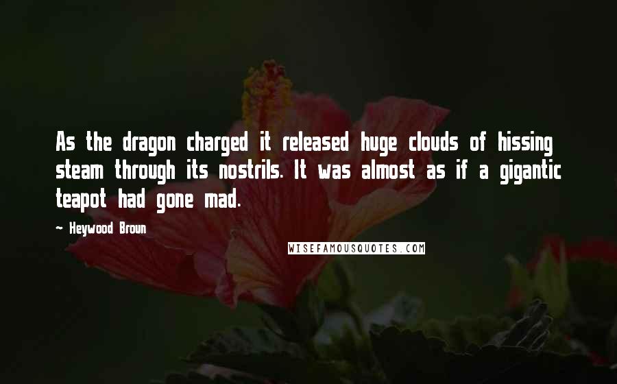 Heywood Broun Quotes: As the dragon charged it released huge clouds of hissing steam through its nostrils. It was almost as if a gigantic teapot had gone mad.