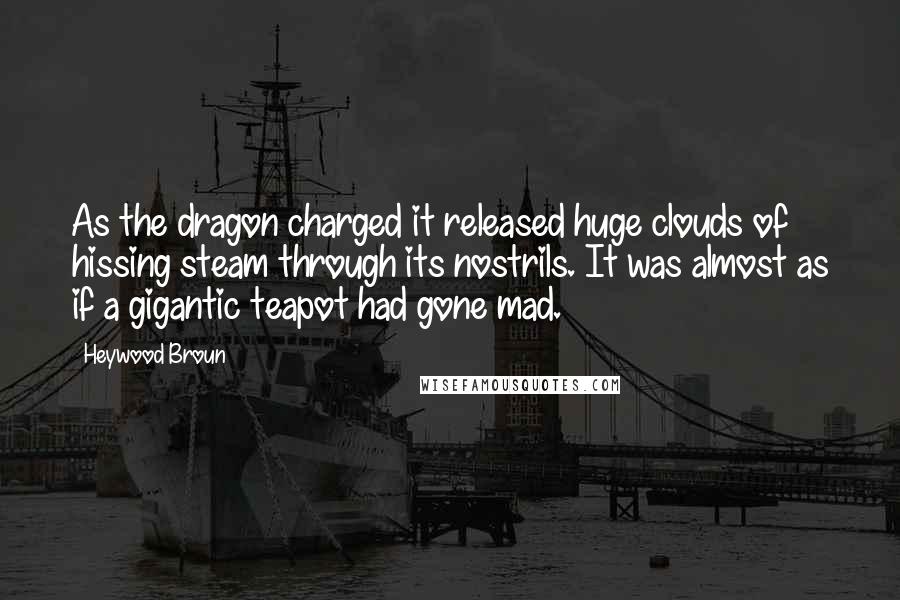 Heywood Broun Quotes: As the dragon charged it released huge clouds of hissing steam through its nostrils. It was almost as if a gigantic teapot had gone mad.