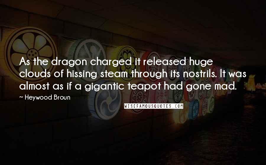 Heywood Broun Quotes: As the dragon charged it released huge clouds of hissing steam through its nostrils. It was almost as if a gigantic teapot had gone mad.