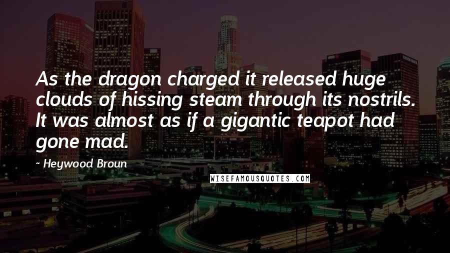 Heywood Broun Quotes: As the dragon charged it released huge clouds of hissing steam through its nostrils. It was almost as if a gigantic teapot had gone mad.