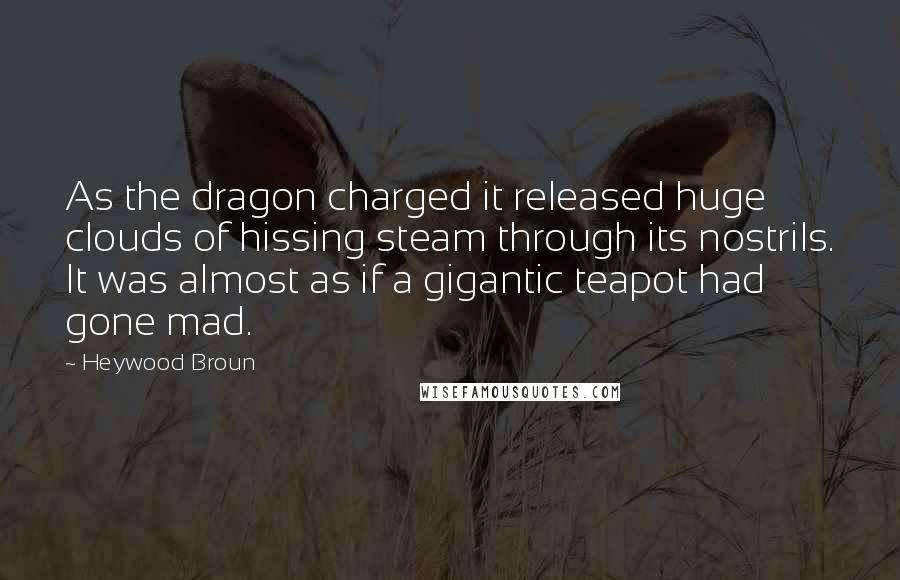 Heywood Broun Quotes: As the dragon charged it released huge clouds of hissing steam through its nostrils. It was almost as if a gigantic teapot had gone mad.