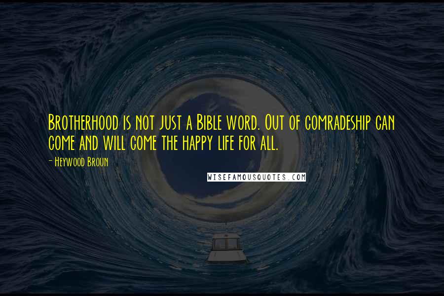 Heywood Broun Quotes: Brotherhood is not just a Bible word. Out of comradeship can come and will come the happy life for all.