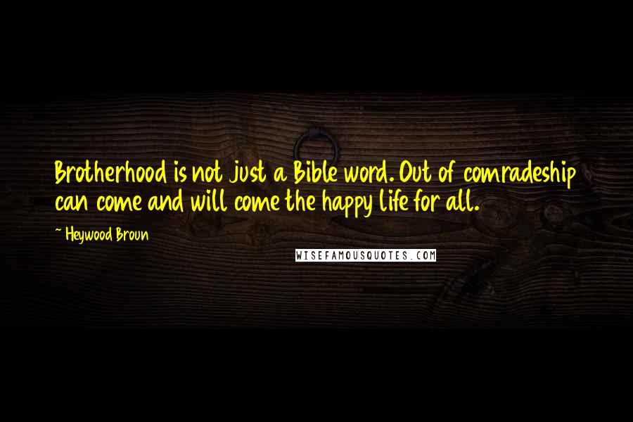 Heywood Broun Quotes: Brotherhood is not just a Bible word. Out of comradeship can come and will come the happy life for all.