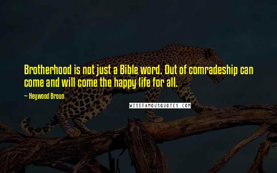 Heywood Broun Quotes: Brotherhood is not just a Bible word. Out of comradeship can come and will come the happy life for all.