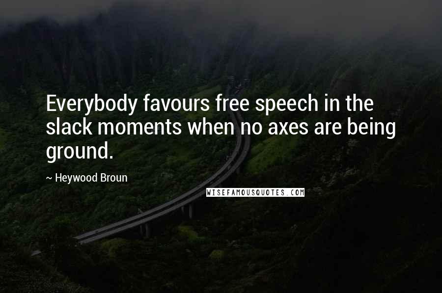 Heywood Broun Quotes: Everybody favours free speech in the slack moments when no axes are being ground.