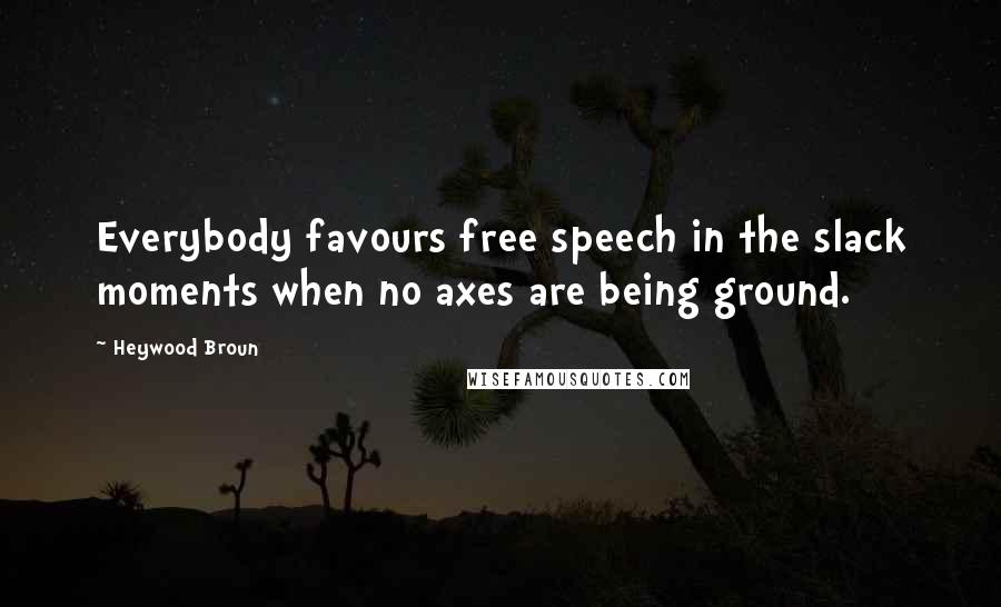 Heywood Broun Quotes: Everybody favours free speech in the slack moments when no axes are being ground.