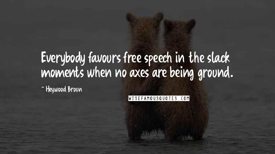 Heywood Broun Quotes: Everybody favours free speech in the slack moments when no axes are being ground.