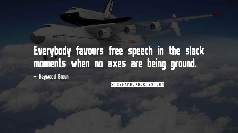 Heywood Broun Quotes: Everybody favours free speech in the slack moments when no axes are being ground.