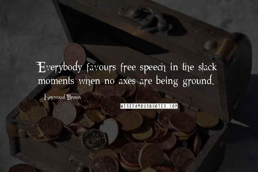 Heywood Broun Quotes: Everybody favours free speech in the slack moments when no axes are being ground.