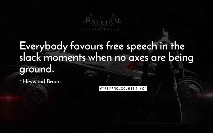 Heywood Broun Quotes: Everybody favours free speech in the slack moments when no axes are being ground.