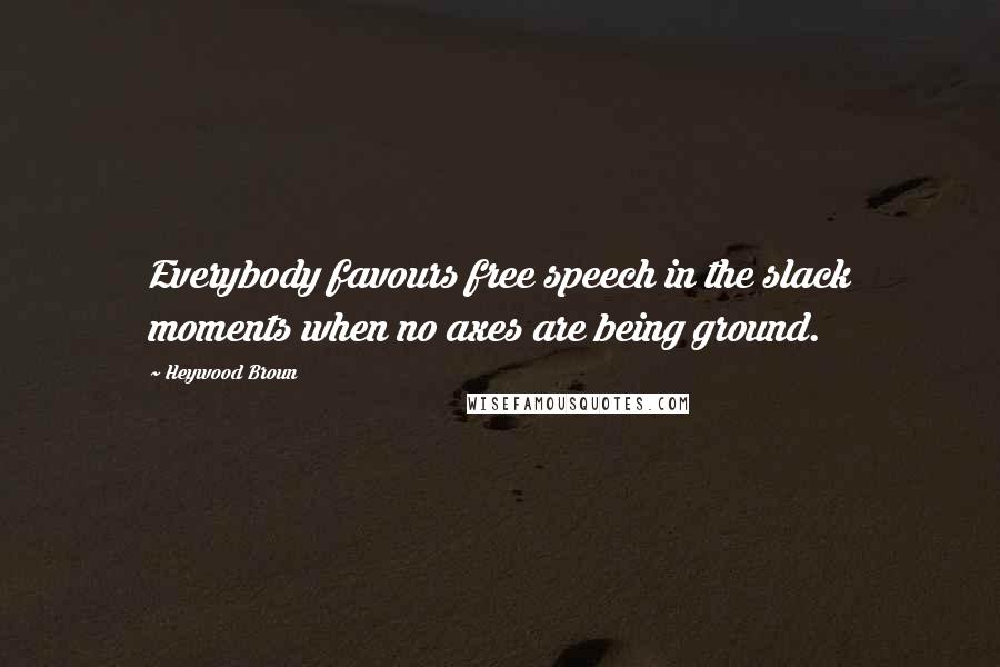 Heywood Broun Quotes: Everybody favours free speech in the slack moments when no axes are being ground.