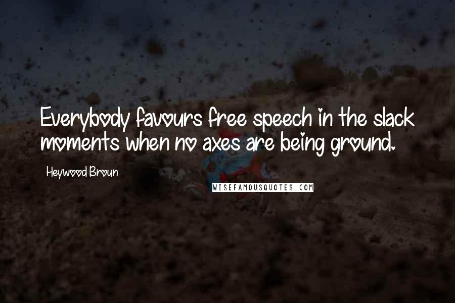 Heywood Broun Quotes: Everybody favours free speech in the slack moments when no axes are being ground.