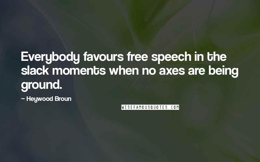 Heywood Broun Quotes: Everybody favours free speech in the slack moments when no axes are being ground.