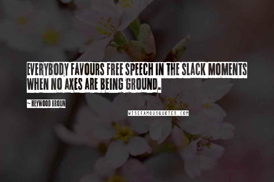 Heywood Broun Quotes: Everybody favours free speech in the slack moments when no axes are being ground.