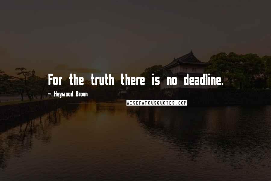 Heywood Broun Quotes: For the truth there is no deadline.