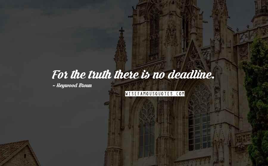 Heywood Broun Quotes: For the truth there is no deadline.