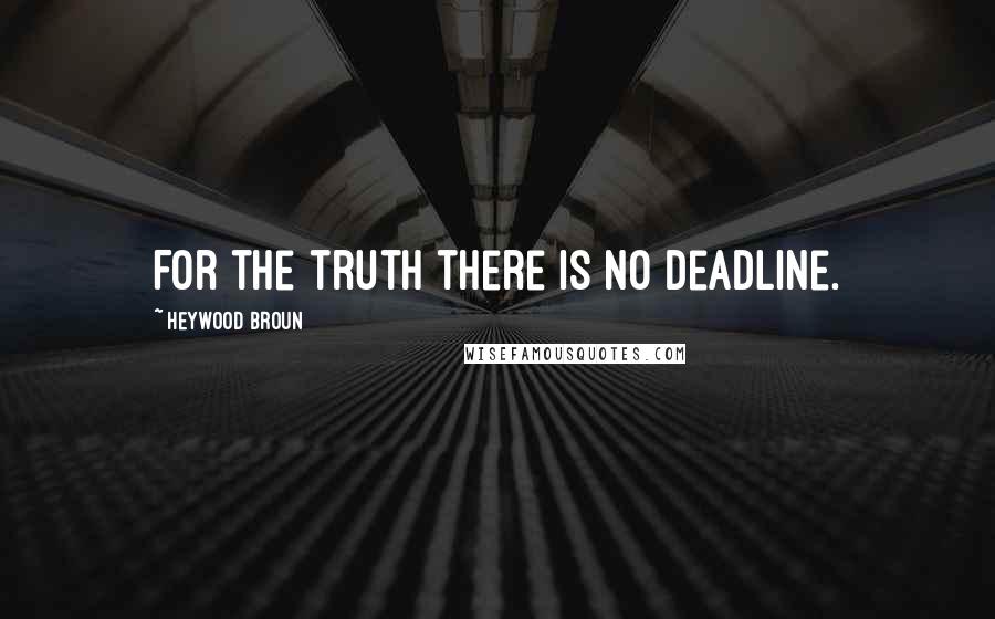 Heywood Broun Quotes: For the truth there is no deadline.