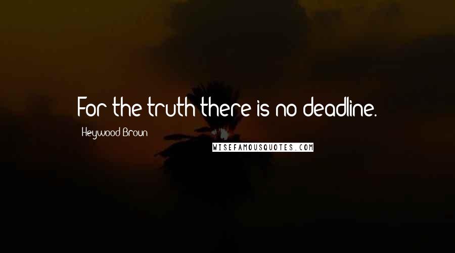 Heywood Broun Quotes: For the truth there is no deadline.