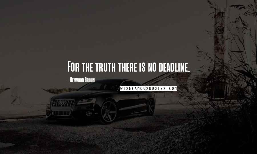 Heywood Broun Quotes: For the truth there is no deadline.