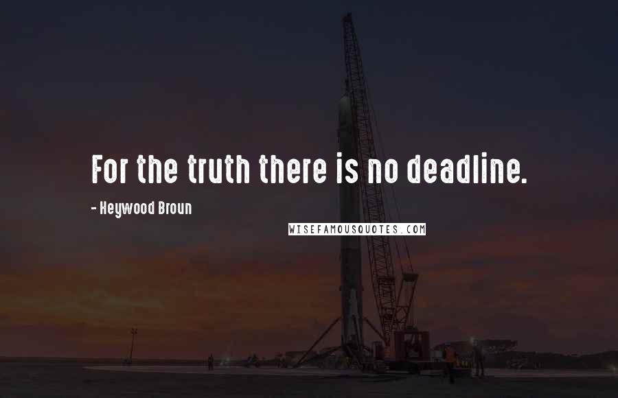 Heywood Broun Quotes: For the truth there is no deadline.