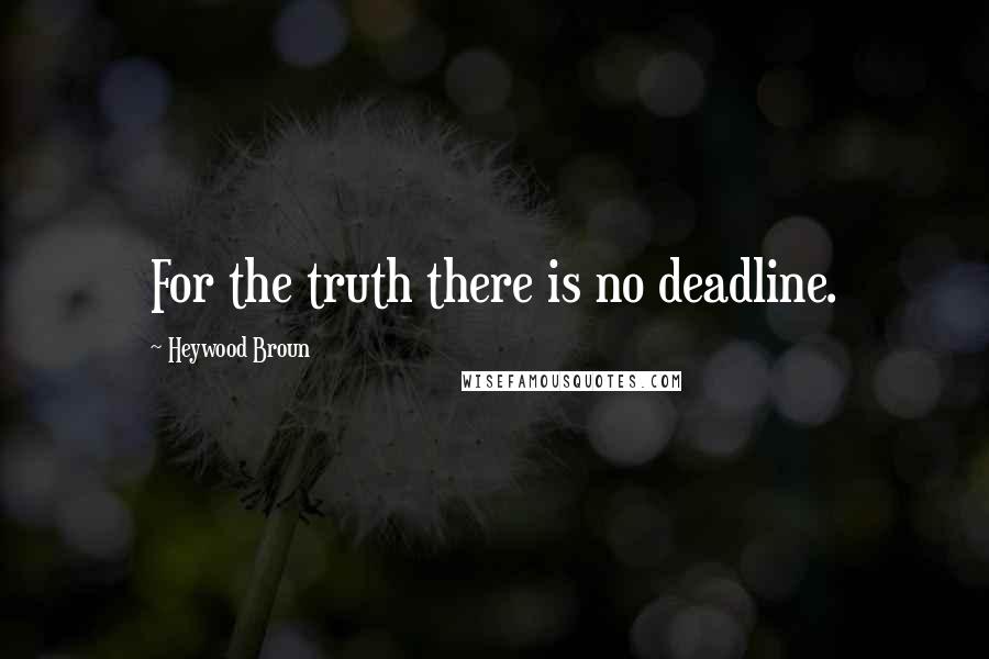 Heywood Broun Quotes: For the truth there is no deadline.