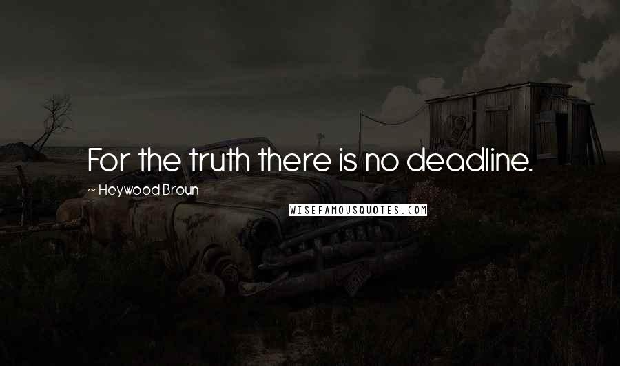 Heywood Broun Quotes: For the truth there is no deadline.