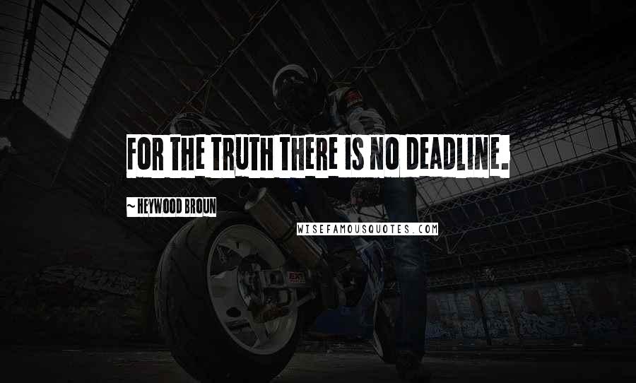 Heywood Broun Quotes: For the truth there is no deadline.