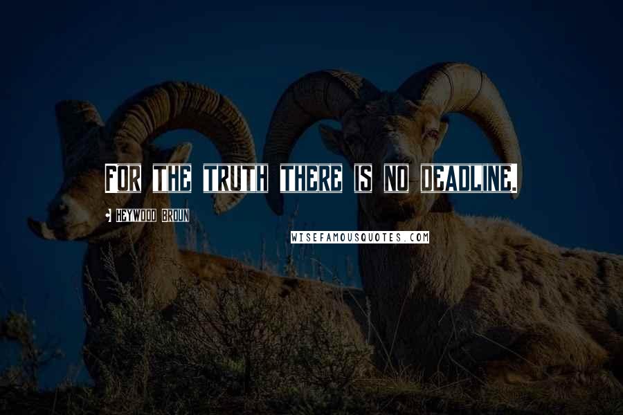 Heywood Broun Quotes: For the truth there is no deadline.