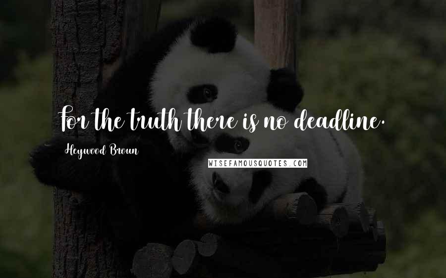 Heywood Broun Quotes: For the truth there is no deadline.