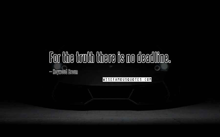 Heywood Broun Quotes: For the truth there is no deadline.