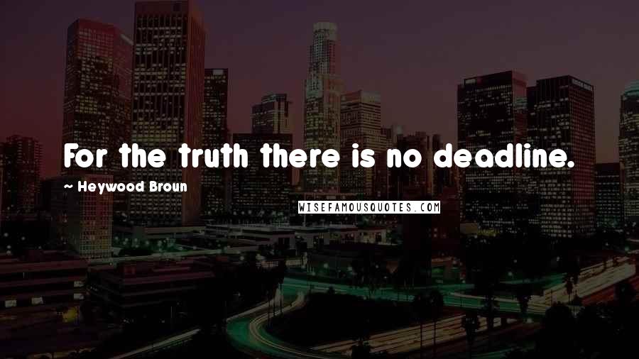 Heywood Broun Quotes: For the truth there is no deadline.