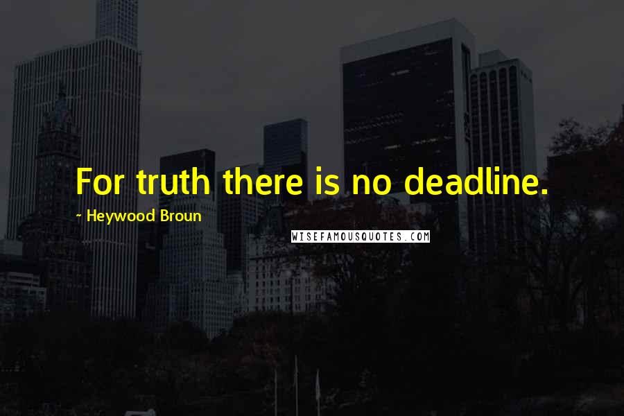 Heywood Broun Quotes: For truth there is no deadline.