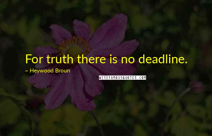 Heywood Broun Quotes: For truth there is no deadline.