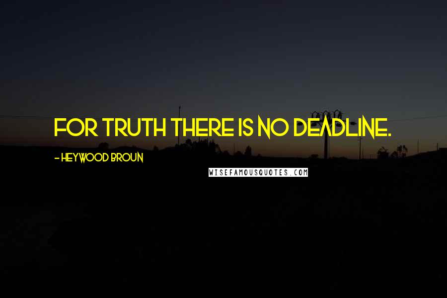 Heywood Broun Quotes: For truth there is no deadline.