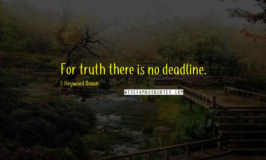 Heywood Broun Quotes: For truth there is no deadline.