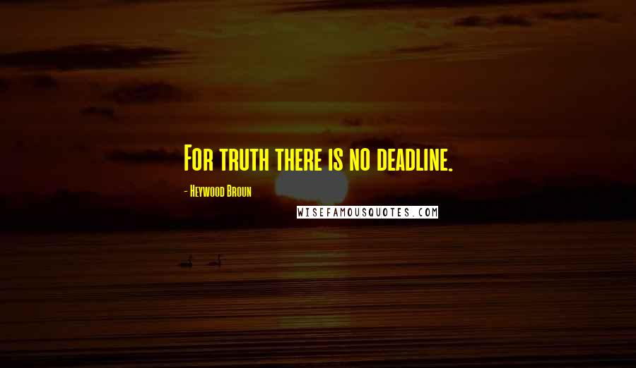 Heywood Broun Quotes: For truth there is no deadline.