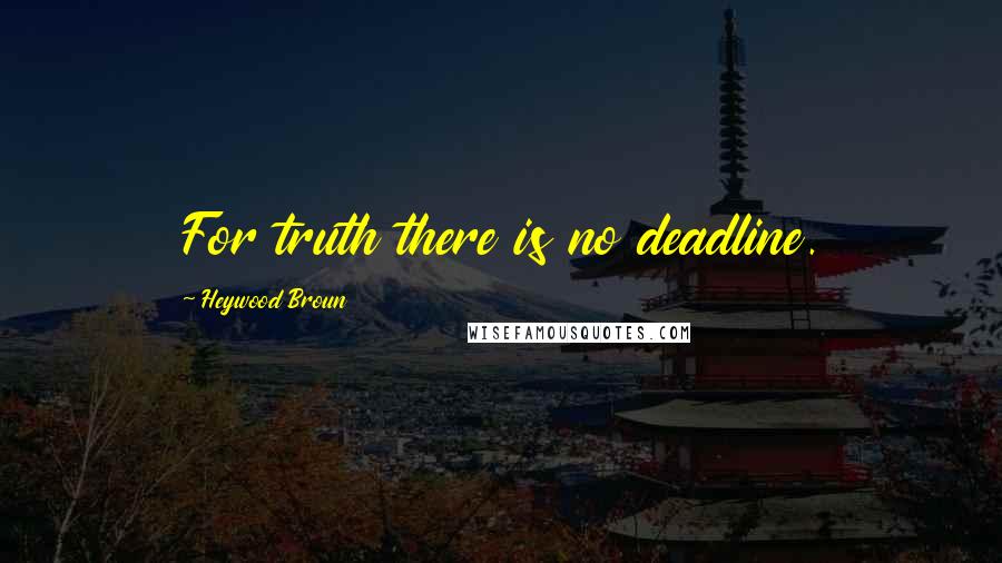 Heywood Broun Quotes: For truth there is no deadline.