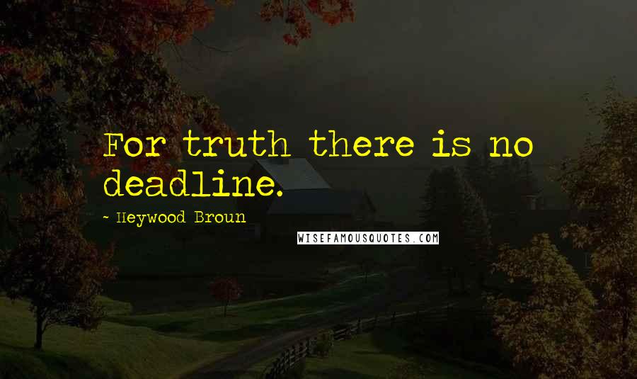 Heywood Broun Quotes: For truth there is no deadline.