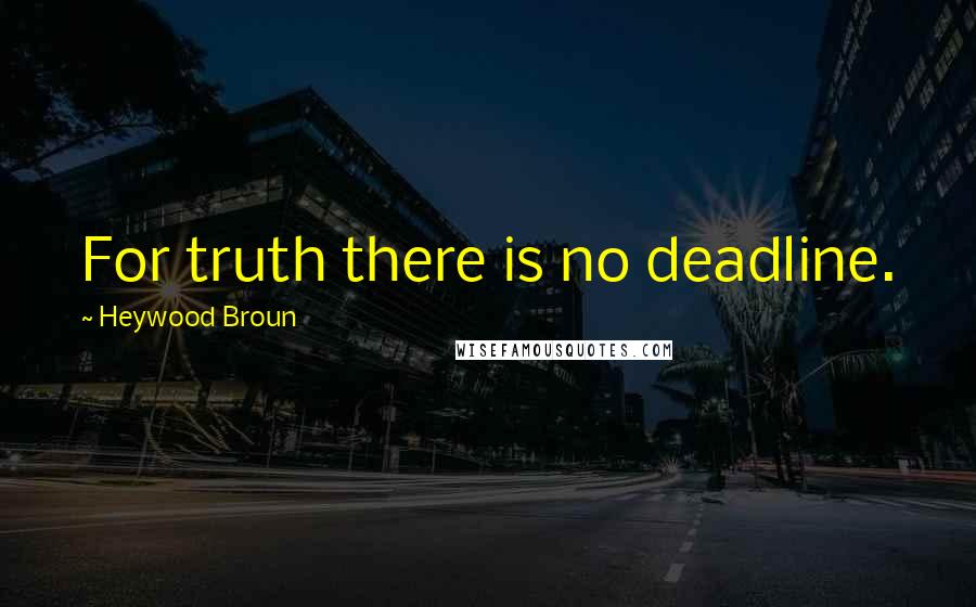 Heywood Broun Quotes: For truth there is no deadline.