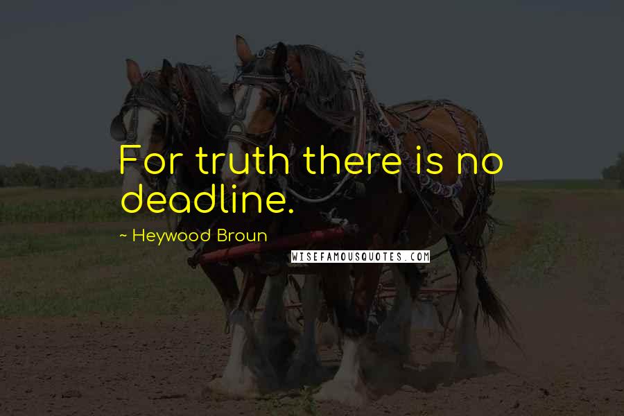 Heywood Broun Quotes: For truth there is no deadline.