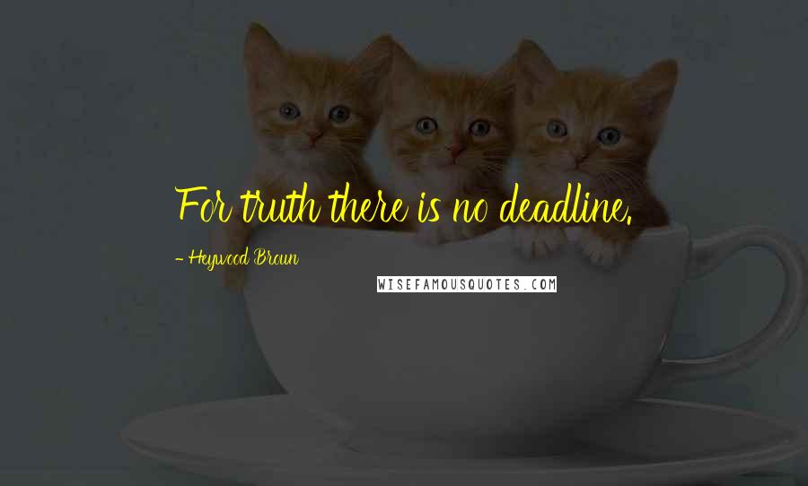 Heywood Broun Quotes: For truth there is no deadline.