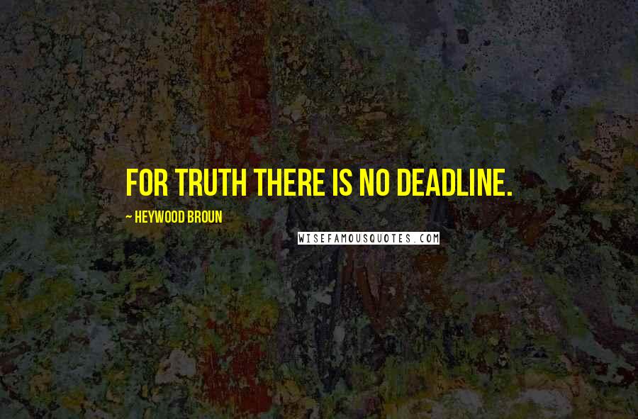 Heywood Broun Quotes: For truth there is no deadline.