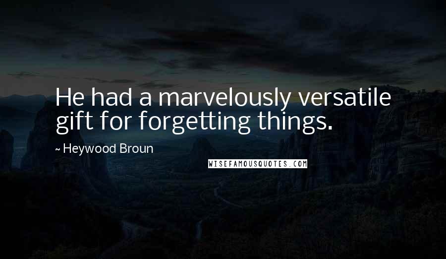 Heywood Broun Quotes: He had a marvelously versatile gift for forgetting things.