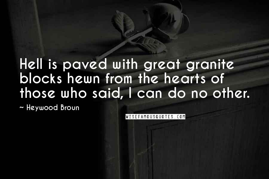 Heywood Broun Quotes: Hell is paved with great granite blocks hewn from the hearts of those who said, I can do no other.
