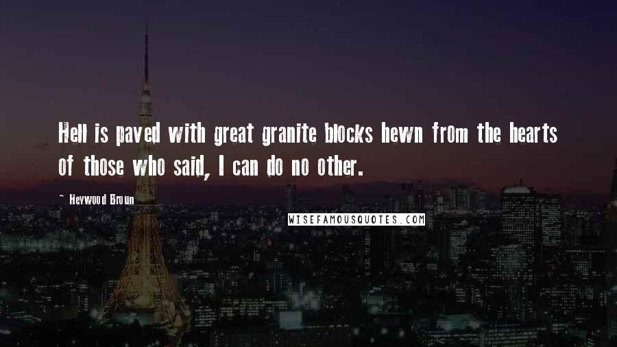 Heywood Broun Quotes: Hell is paved with great granite blocks hewn from the hearts of those who said, I can do no other.