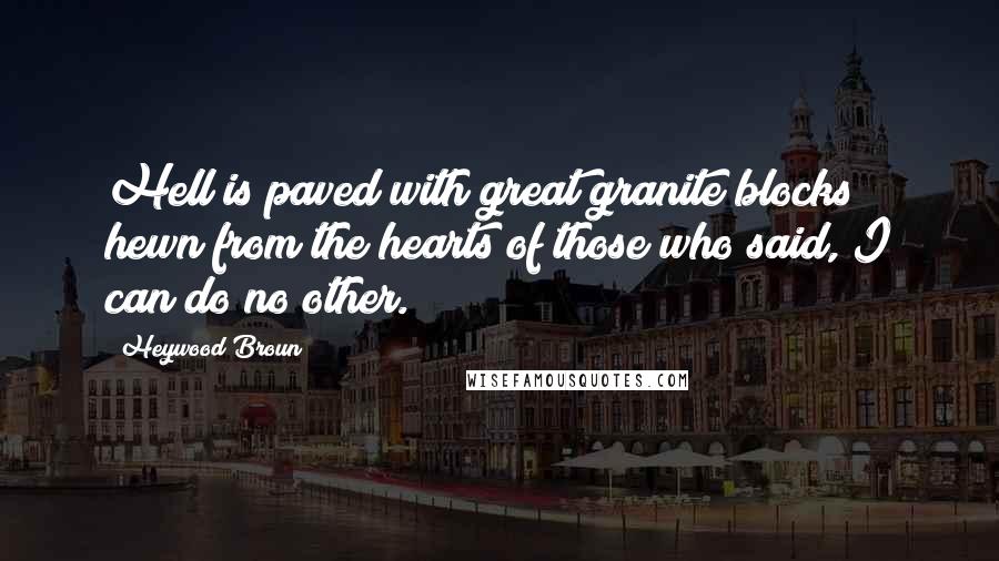 Heywood Broun Quotes: Hell is paved with great granite blocks hewn from the hearts of those who said, I can do no other.