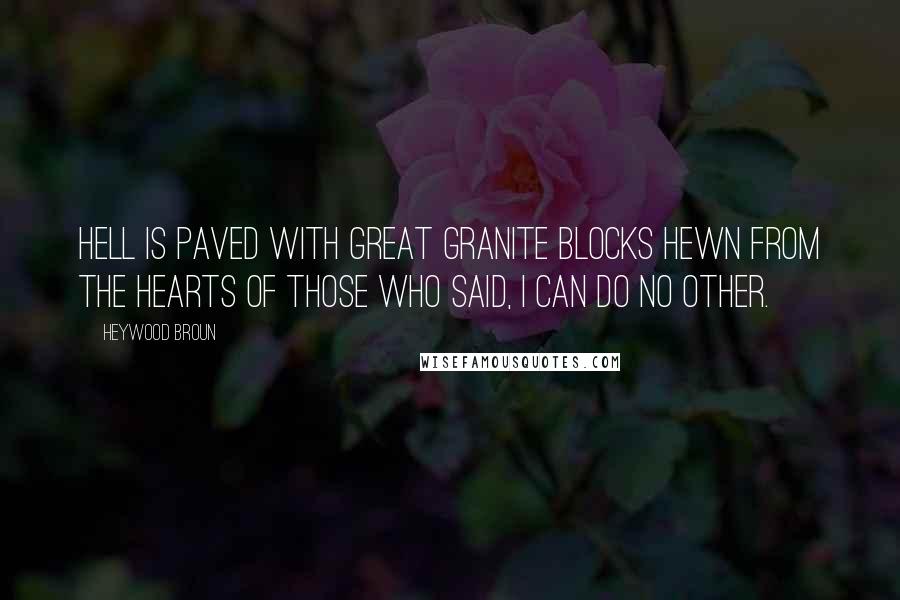 Heywood Broun Quotes: Hell is paved with great granite blocks hewn from the hearts of those who said, I can do no other.